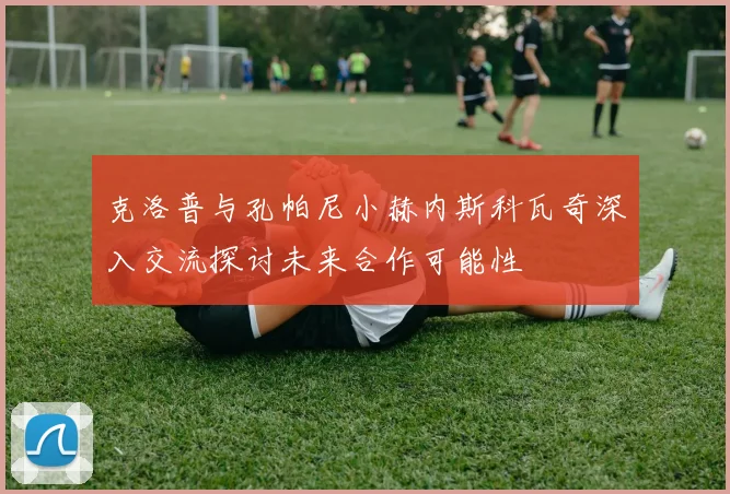 克洛普与孔帕尼小赫内斯科瓦奇深入交流探讨未来合作可能性